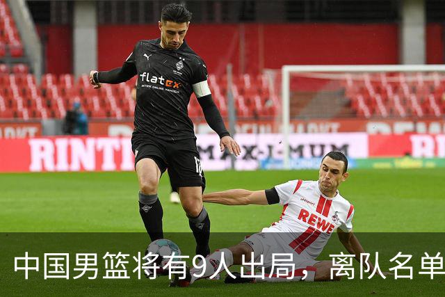 中国男篮将有9人出局，离队名单呼之欲出：北京、广东各1人