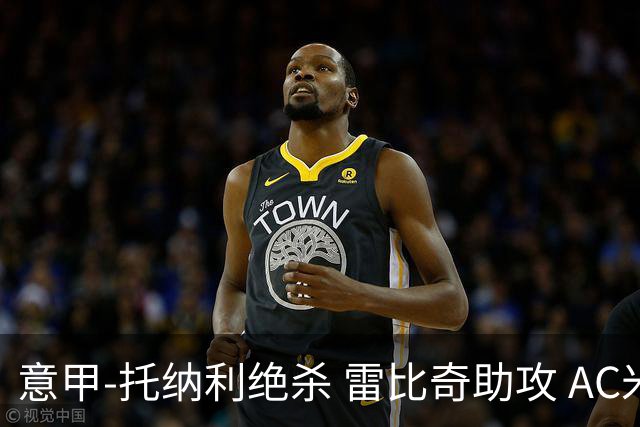 意甲-托纳利绝杀 雷比奇助攻 AC米兰2-1夺3连胜