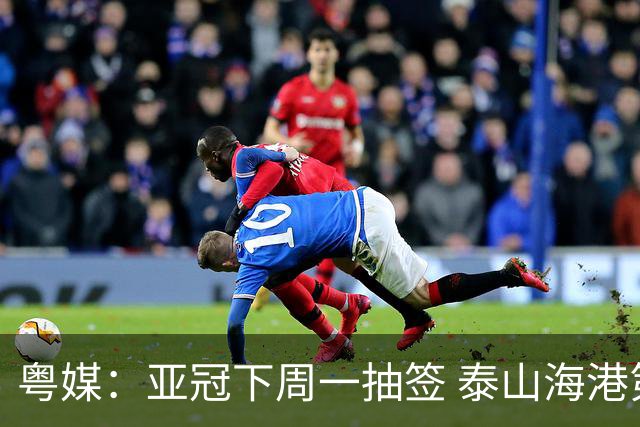 粤媒：亚冠下周一抽签 泰山海港第1档广州第2档