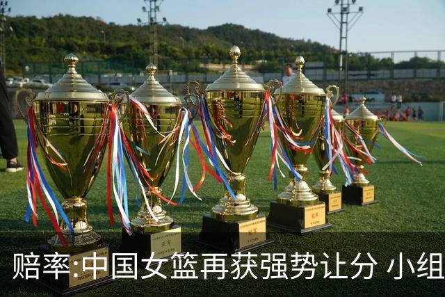 赔率:中国女篮再获强势让分 小组赛无需发力?