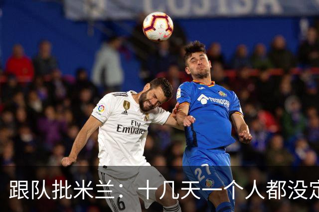 跟队批米兰：十几天一个人都没定 天天视频面试 足球不是这么搞的